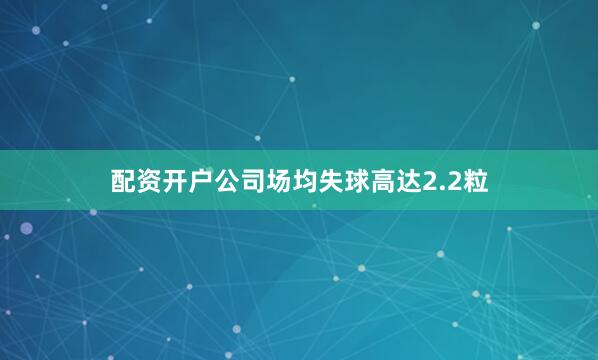 配资开户公司场均失球高达2.2粒