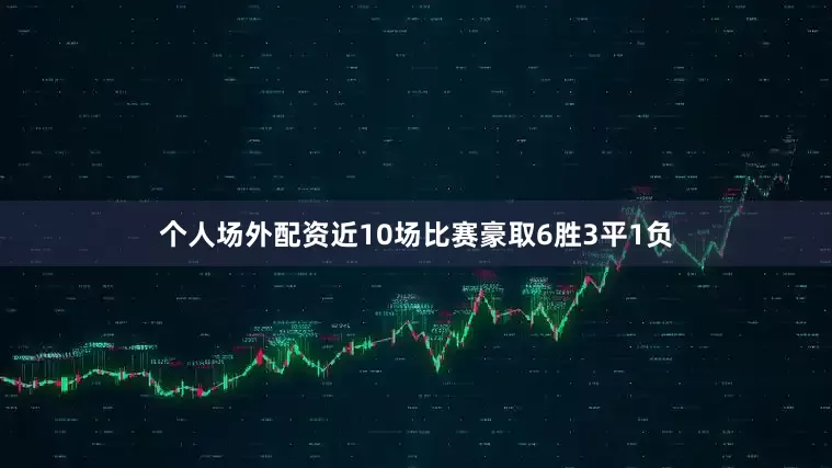 个人场外配资近10场比赛豪取6胜3平1负