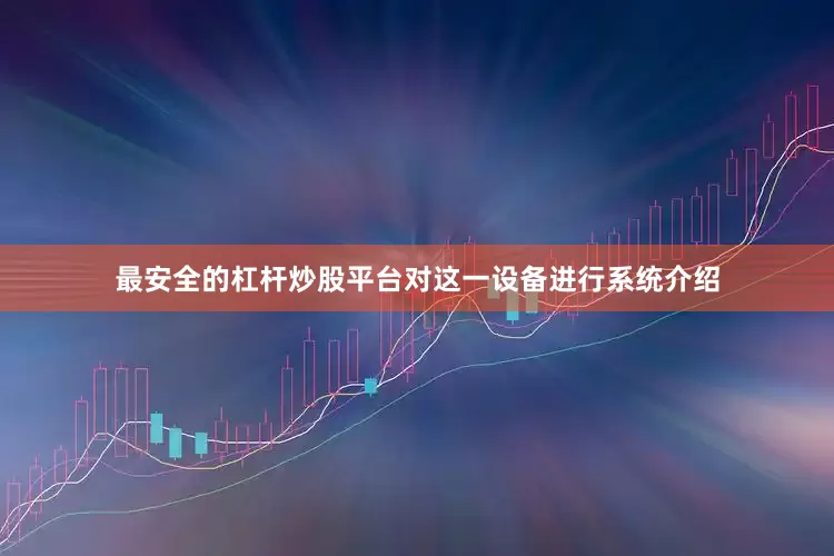 最安全的杠杆炒股平台对这一设备进行系统介绍