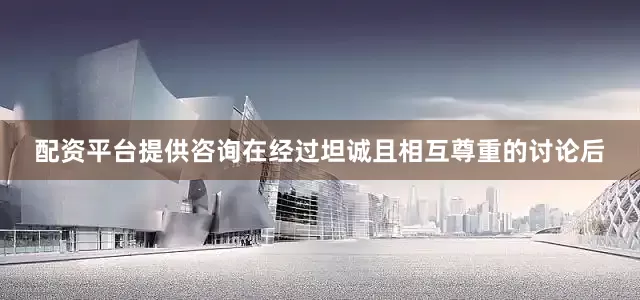 配资平台提供咨询 在经过坦诚且相互尊重的讨论后